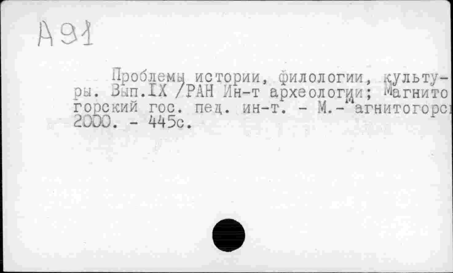 ﻿A9à
Проблемы ры. Зьіп.ІХ / горский гос. 2000. - 445с
истории, филологии, культу-РАН Ин-т археологии; магнито пец. ин-т. - М. - агнитогорс]